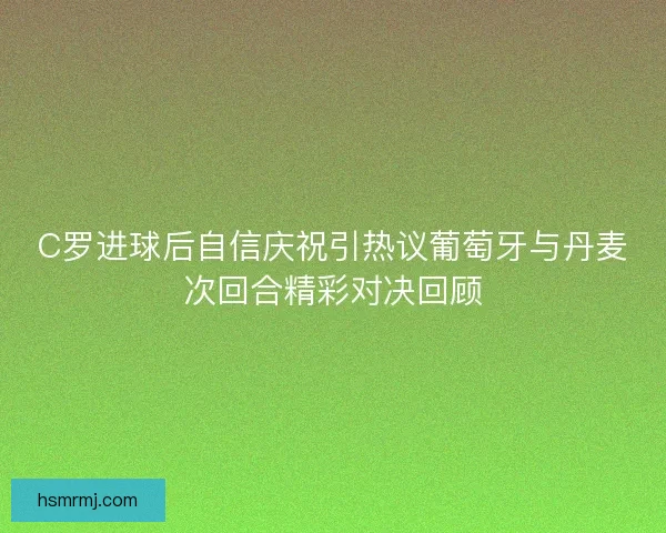 C罗进球后自信庆祝引热议葡萄牙与丹麦次回合精彩对决回顾