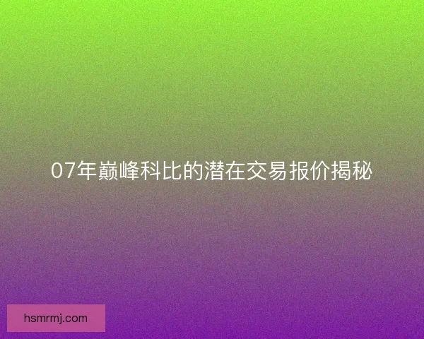 07年巅峰科比的潜在交易报价揭秘 07年巅峰科比的潜在交易报价揭秘