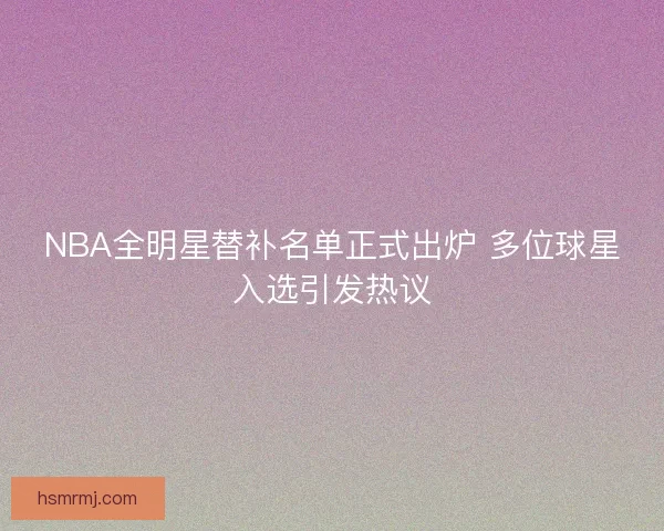NBA全明星替补名单正式出炉 多位球星入选引发热议 NBA全明星替补名单正式出炉 多位球星入选引发热议