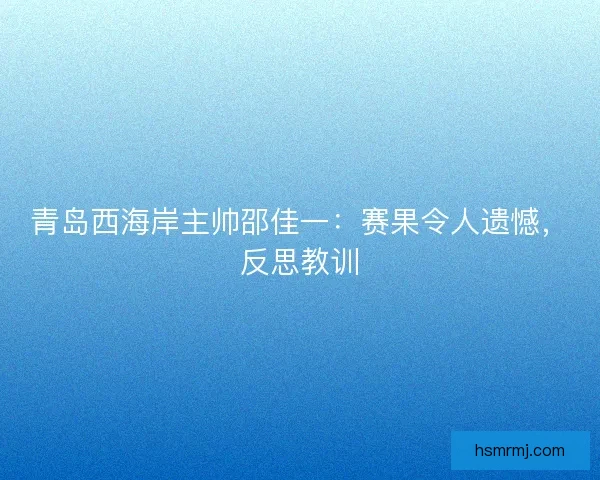 青岛西海岸主帅邵佳一：赛果令人遗憾，反思教训