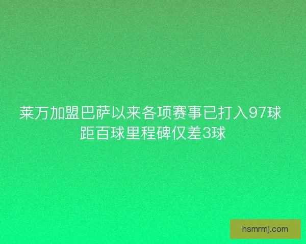 莱万加盟巴萨以来各项赛事已打入97球 距百球里程碑仅差3球 莱万加盟巴萨以来各项赛事已打入97球 距百球里程碑仅差3球
