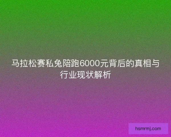 马拉松赛私兔陪跑6000元背后的真相与行业现状解析