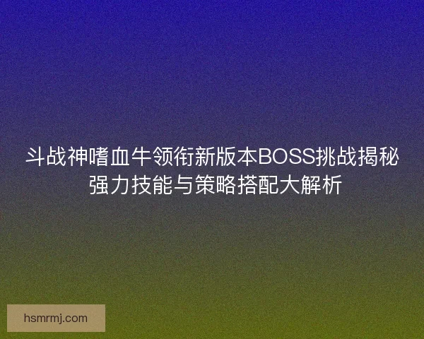斗战神嗜血牛领衔新版本BOSS挑战揭秘 强力技能与策略搭配大解析 斗战神嗜血牛领衔新版本BOSS挑战揭秘 强力技能与策略搭配大解析
