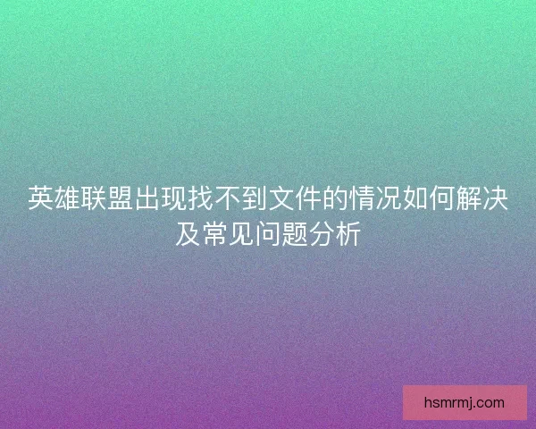 英雄联盟出现找不到文件的情况如何解决及常见问题分析 英雄联盟出现找不到文件的情况如何解决及常见问题分析