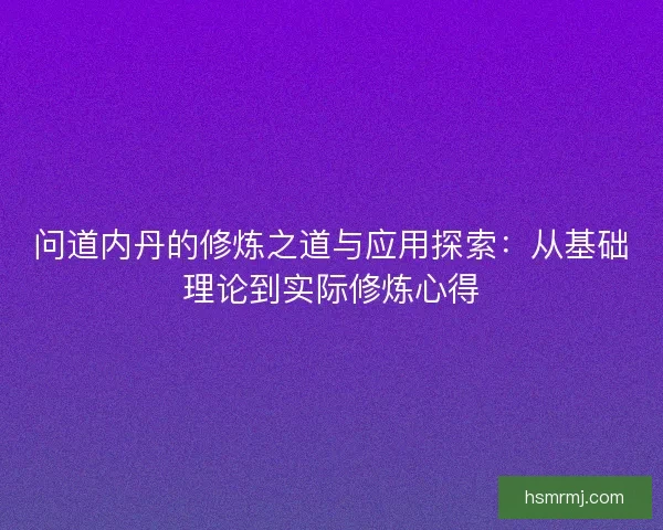 问道内丹的修炼之道与应用探索：从基础理论到实际修炼心得
