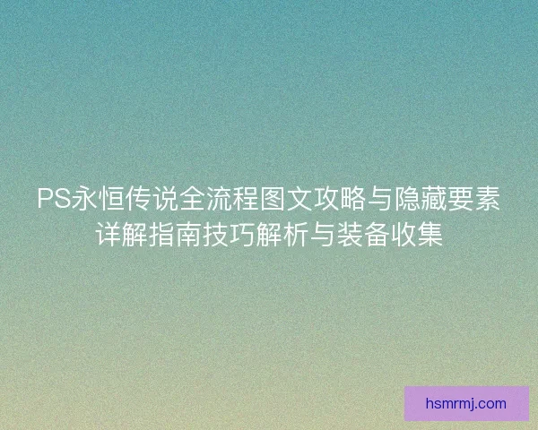 PS永恒传说全流程图文攻略与隐藏要素详解指南技巧解析与装备收集