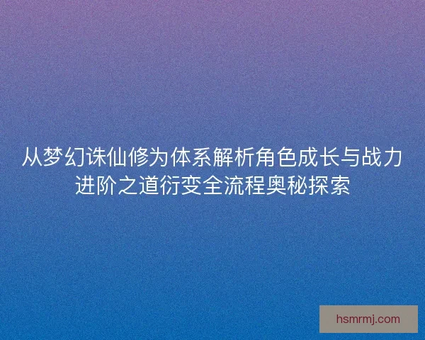 从梦幻诛仙修为体系解析角色成长与战力进阶之道衍变全流程奥秘探索