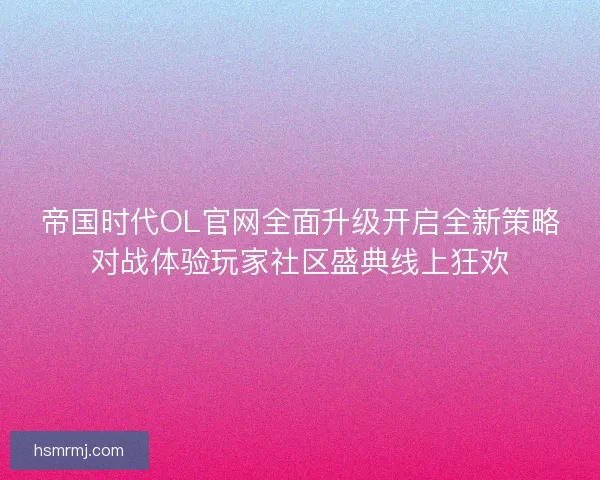 帝国时代OL官网全面升级开启全新策略对战体验玩家社区盛典线上狂欢
