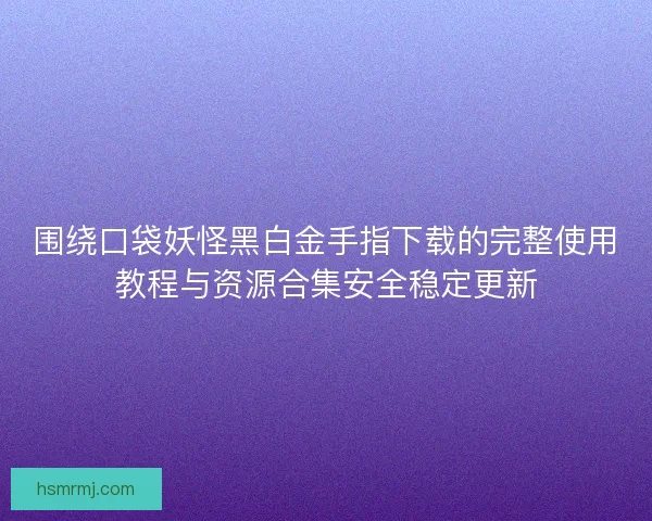 围绕口袋妖怪黑白金手指下载的完整使用教程与资源合集安全稳定更新