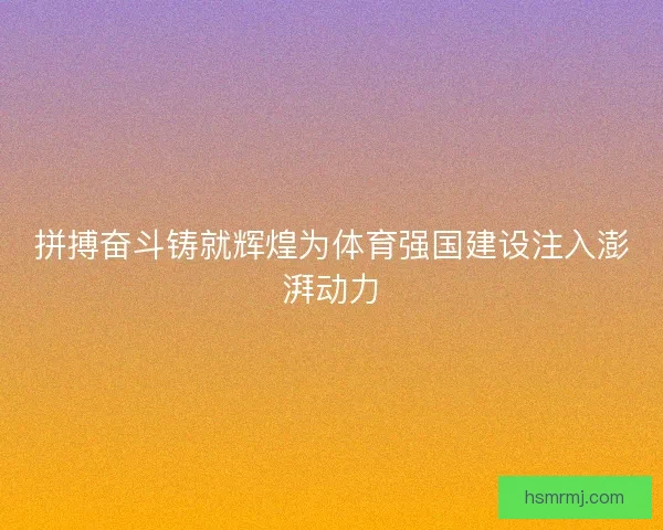拼搏奋斗铸就辉煌为体育强国建设注入澎湃动力