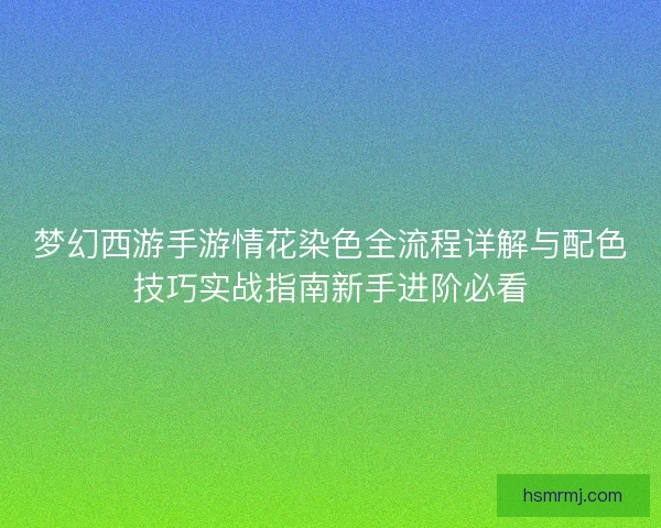 梦幻西游手游情花染色全流程详解与配色技巧实战指南新手进阶必看