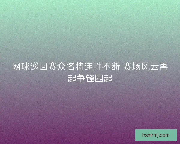 网球巡回赛众名将连胜不断 赛场风云再起争锋四起