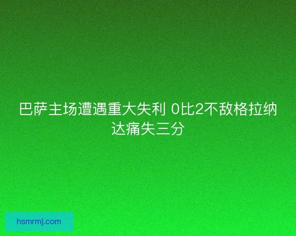 巴萨主场遭遇重大失利 0比2不敌格拉纳达痛失三分