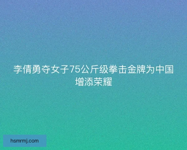 李倩勇夺女子75公斤级拳击金牌为中国增添荣耀