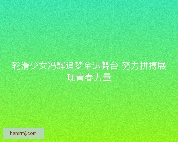 轮滑少女冯辉追梦全运舞台 努力拼搏展现青春力量