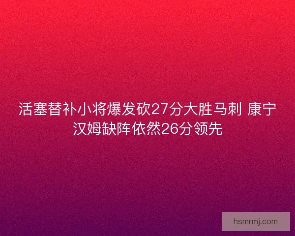 活塞替补小将爆发砍27分大胜马刺 康宁汉姆缺阵依然26分领先