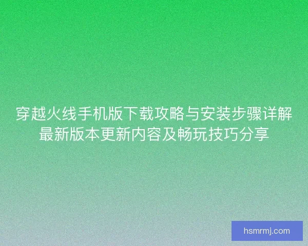 穿越火线手机版下载攻略与安装步骤详解最新版本更新内容及畅玩技巧分享 穿越火线手机版下载攻略与安装步骤详解最新版本更新内容及畅玩技巧分享