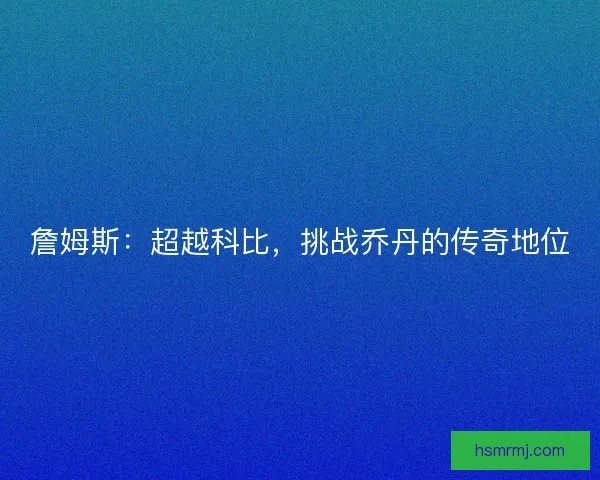 詹姆斯:超越科比,挑战乔丹的传奇地位 詹姆斯:超越科比,挑战乔丹的传奇地位