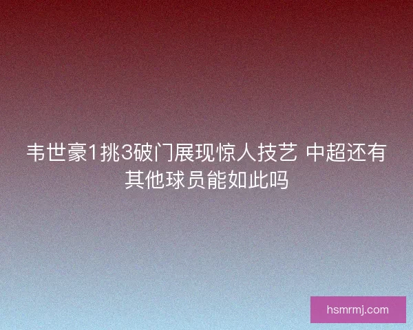 韦世豪1挑3破门展现惊人技艺 中超还有其他球员能如此吗