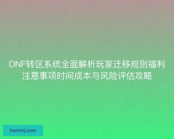 DNF转区系统全面解析玩家迁移规则福利注意事项时间成本与风险评估攻略 DNF转区系统全面解析玩家迁移规则福利注意事项时间成本与风险评估攻略