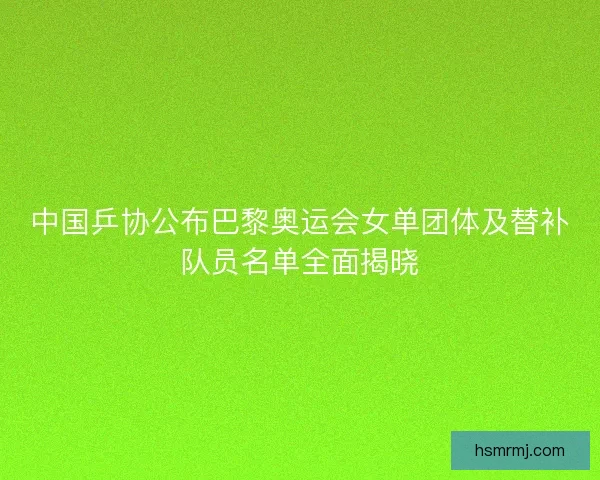 中国乒协公布巴黎奥运会女单团体及替补队员名单全面揭晓