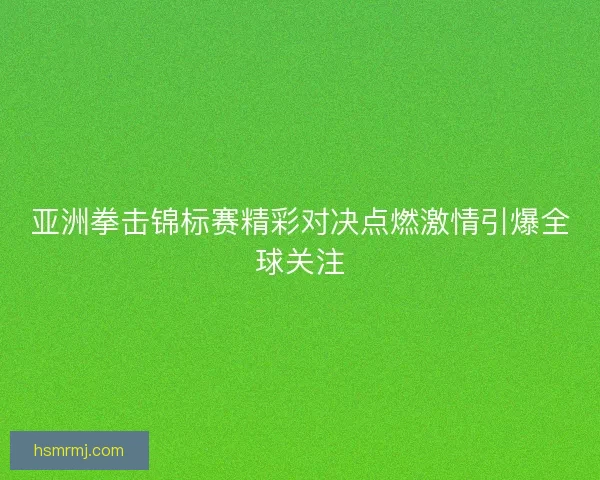 亚洲拳击锦标赛精彩对决点燃激情引爆全球关注 亚洲拳击锦标赛精彩对决点燃激情引爆全球关注
