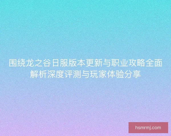 围绕龙之谷日服版本更新与职业攻略全面解析深度评测与玩家体验分享