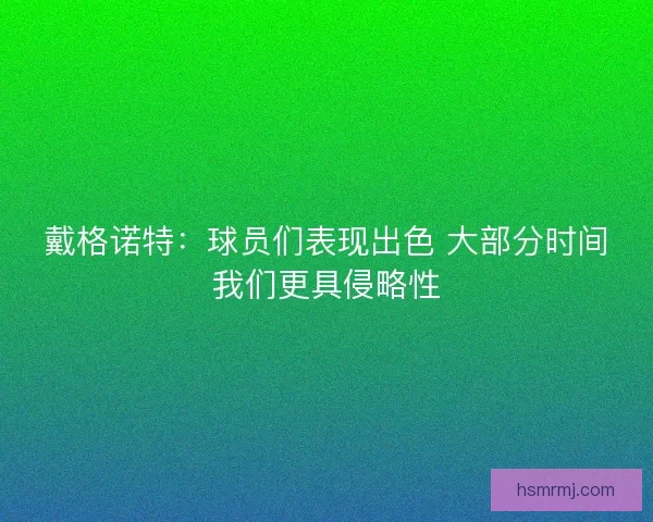 戴格诺特:球员们表现出色 大部分时间我们更具侵略性 戴格诺特:球员们表现出色 大部分时间我们更具侵略性