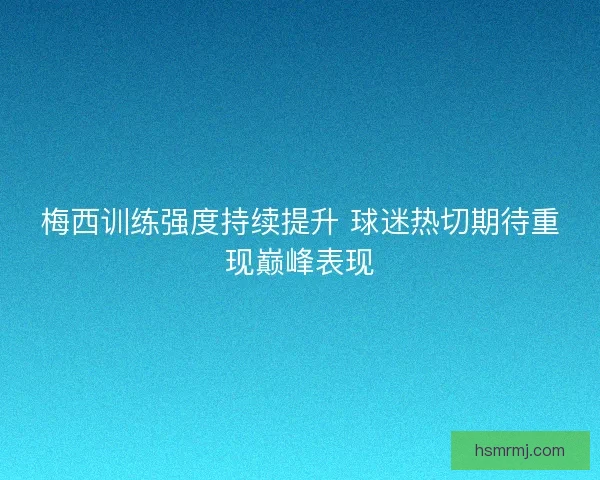 梅西训练强度持续提升 球迷热切期待重现巅峰表现