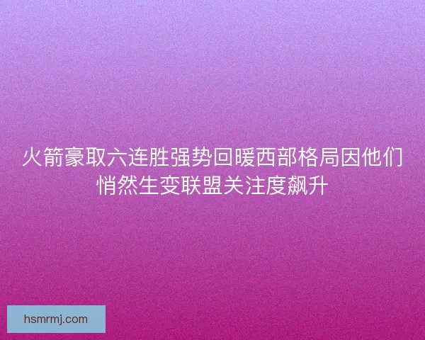 火箭豪取六连胜强势回暖西部格局因他们悄然生变联盟关注度飙升 火箭豪取六连胜强势回暖西部格局因他们悄然生变联盟关注度飙升