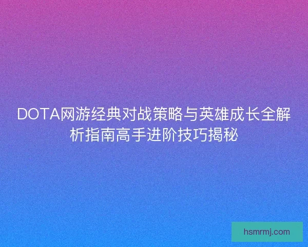 DOTA网游经典对战策略与英雄成长全解析指南高手进阶技巧揭秘 DOTA网游经典对战策略与英雄成长全解析指南高手进阶技巧揭秘