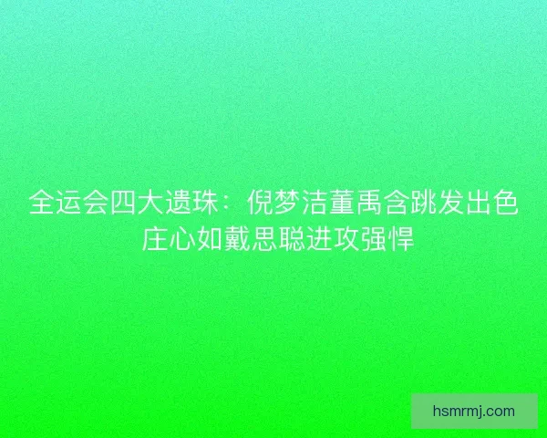 全运会四大遗珠：倪梦洁董禹含跳发出色 庄心如戴思聪进攻强悍
