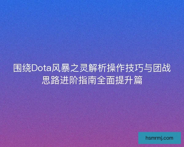 围绕Dota风暴之灵解析操作技巧与团战思路进阶指南全面提升篇