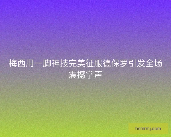梅西用一脚神技完美征服德保罗引发全场震撼掌声
