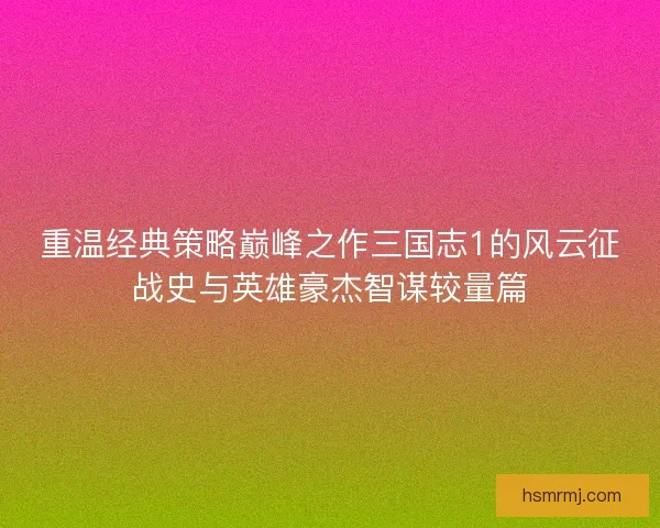 重温经典策略巅峰之作三国志1的风云征战史与英雄豪杰智谋较量篇 重温经典策略巅峰之作三国志1的风云征战史与英雄豪杰智谋较量篇