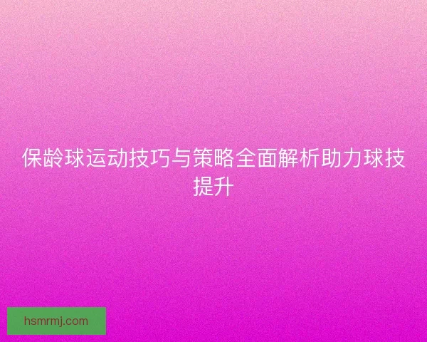 保龄球运动技巧与策略全面解析助力球技提升
