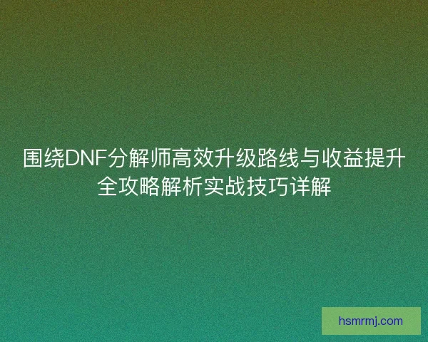 围绕DNF分解师高效升级路线与收益提升全攻略解析实战技巧详解