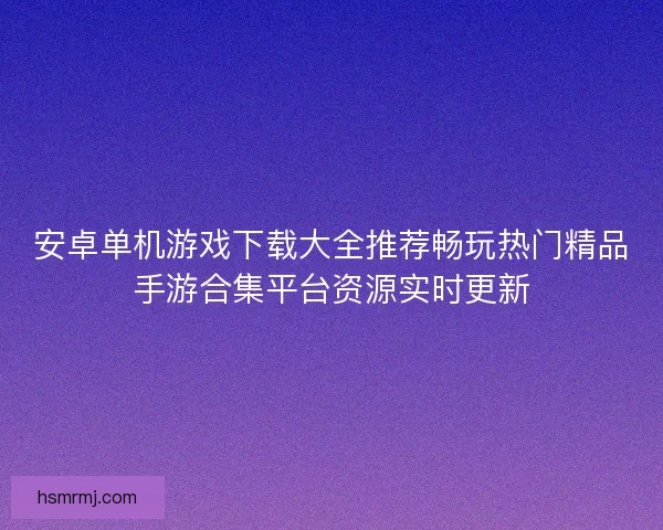 安卓单机游戏下载大全推荐畅玩热门精品手游合集平台资源实时更新 安卓单机游戏下载大全推荐畅玩热门精品手游合集平台资源实时更新