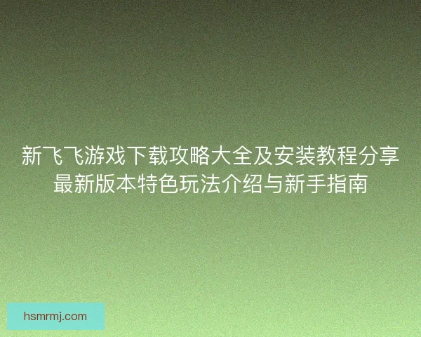 新飞飞游戏下载攻略大全及安装教程分享最新版本特色玩法介绍与新手指南