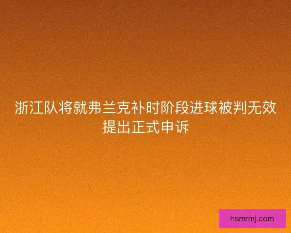 浙江队将就弗兰克补时阶段进球被判无效提出正式申诉