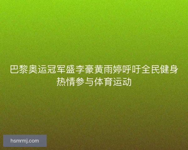 巴黎奥运冠军盛李豪黄雨婷呼吁全民健身热情参与体育运动 巴黎奥运冠军盛李豪黄雨婷呼吁全民健身热情参与体育运动