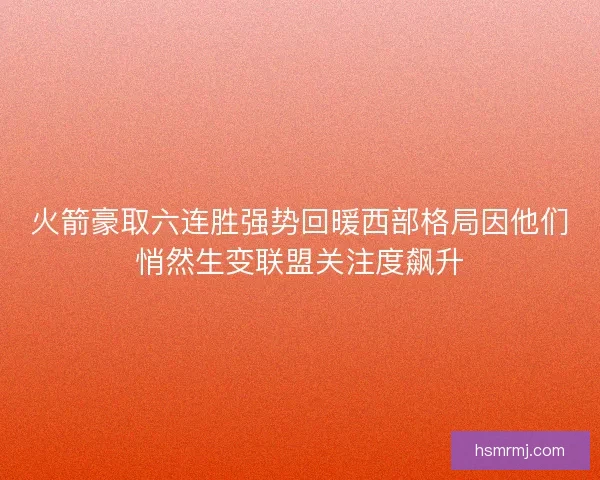 火箭豪取六连胜强势回暖西部格局因他们悄然生变联盟关注度飙升