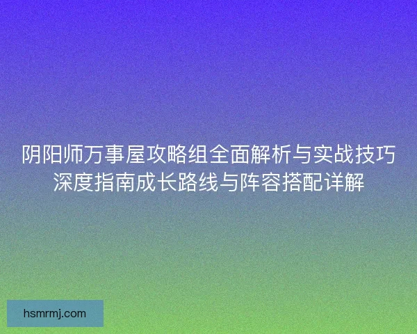 阴阳师万事屋攻略组全面解析与实战技巧深度指南成长路线与阵容搭配详解 阴阳师万事屋攻略组全面解析与实战技巧深度指南成长路线与阵容搭配详解