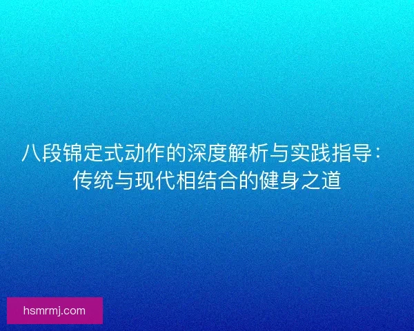 八段锦定式动作的深度解析与实践指导：传统与现代相结合的健身之道