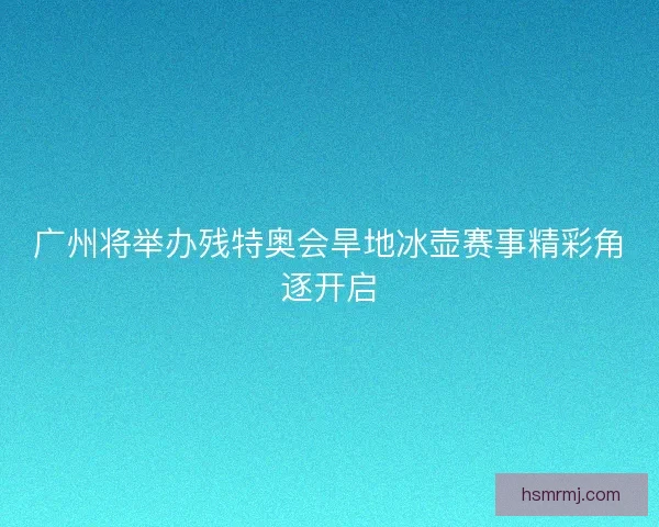 广州将举办残特奥会旱地冰壶赛事精彩角逐开启 广州将举办残特奥会旱地冰壶赛事精彩角逐开启