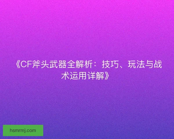 《CF斧头武器全解析：技巧、玩法与战术运用详解》