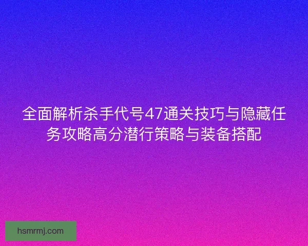 全面解析杀手代号47通关技巧与隐藏任务攻略高分潜行策略与装备搭配