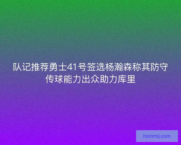 队记推荐勇士41号签选杨瀚森称其防守传球能力出众助力库里