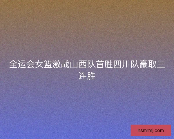 全运会女篮激战山西队首胜四川队豪取三连胜